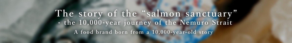 「鮭の聖地」の物語～根室海峡一万年の道程　一万年の物語が生んだ「食」ブランドについて